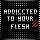 Addicted to your flesh